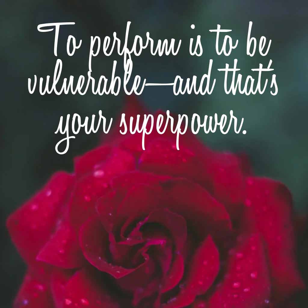 To perform is to be vulnerable—and that’s your superpower.