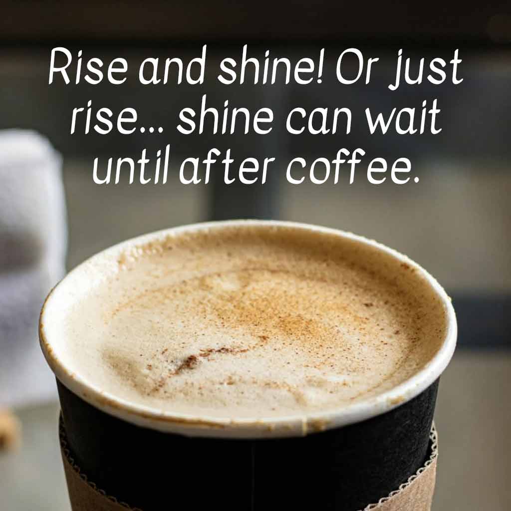 Rise and shine! Or just rise... shine can wait until after coffee.