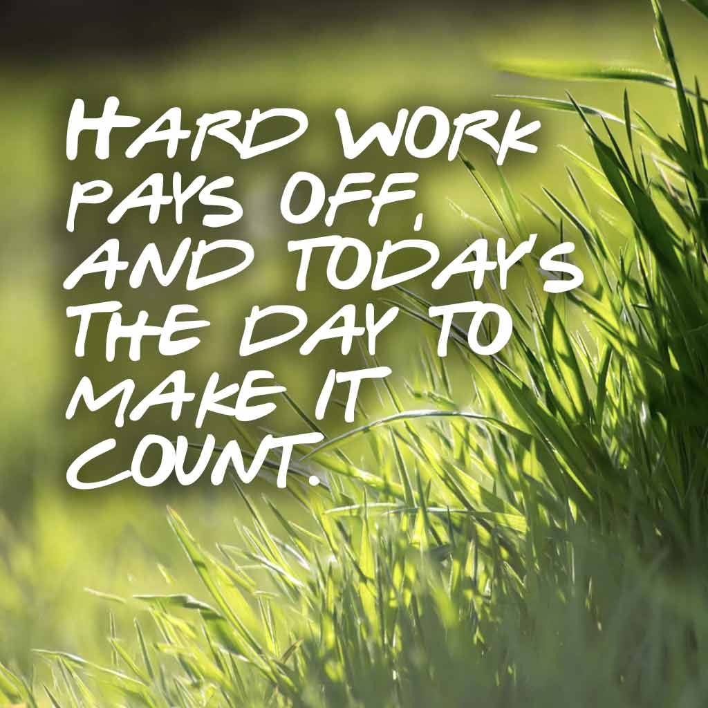 Hard work pays off, and today’s the day to make it count.