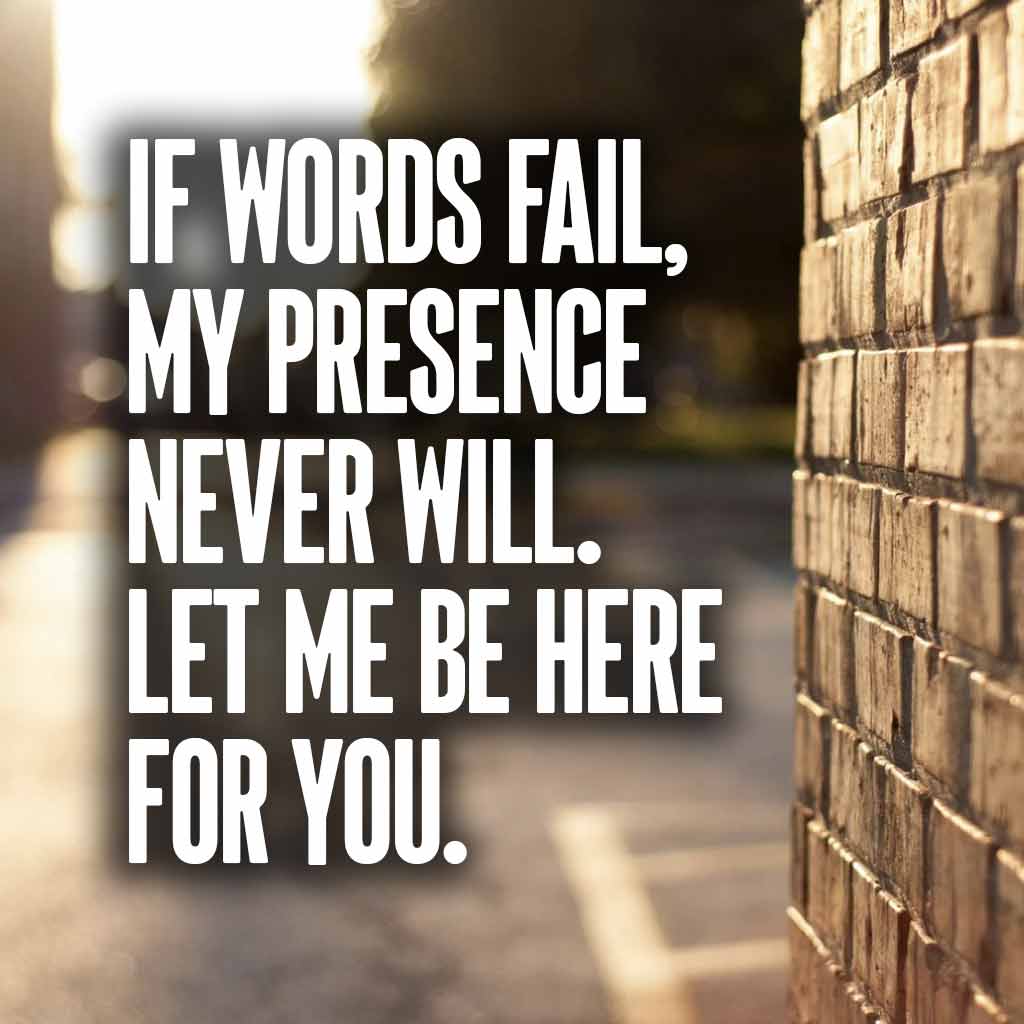 If words fail, my presence never will. Let me be here for you.