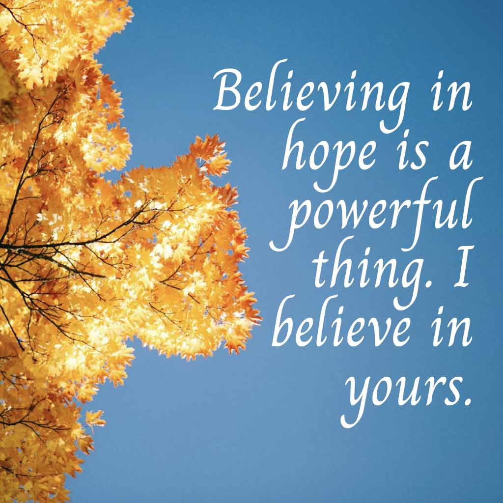 Believing in hope is a powerful thing. I believe in yours.
