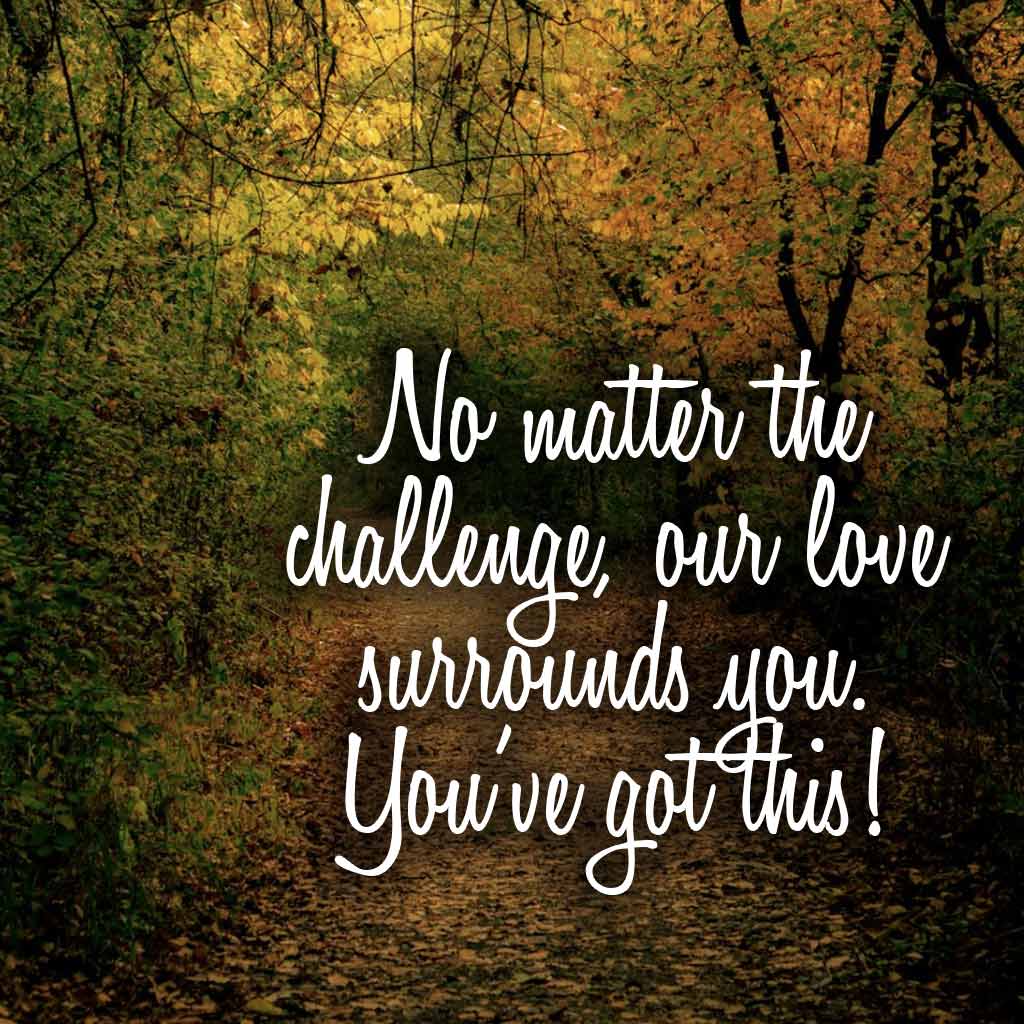 No matter the challenge, our love surrounds you. You’ve got this!