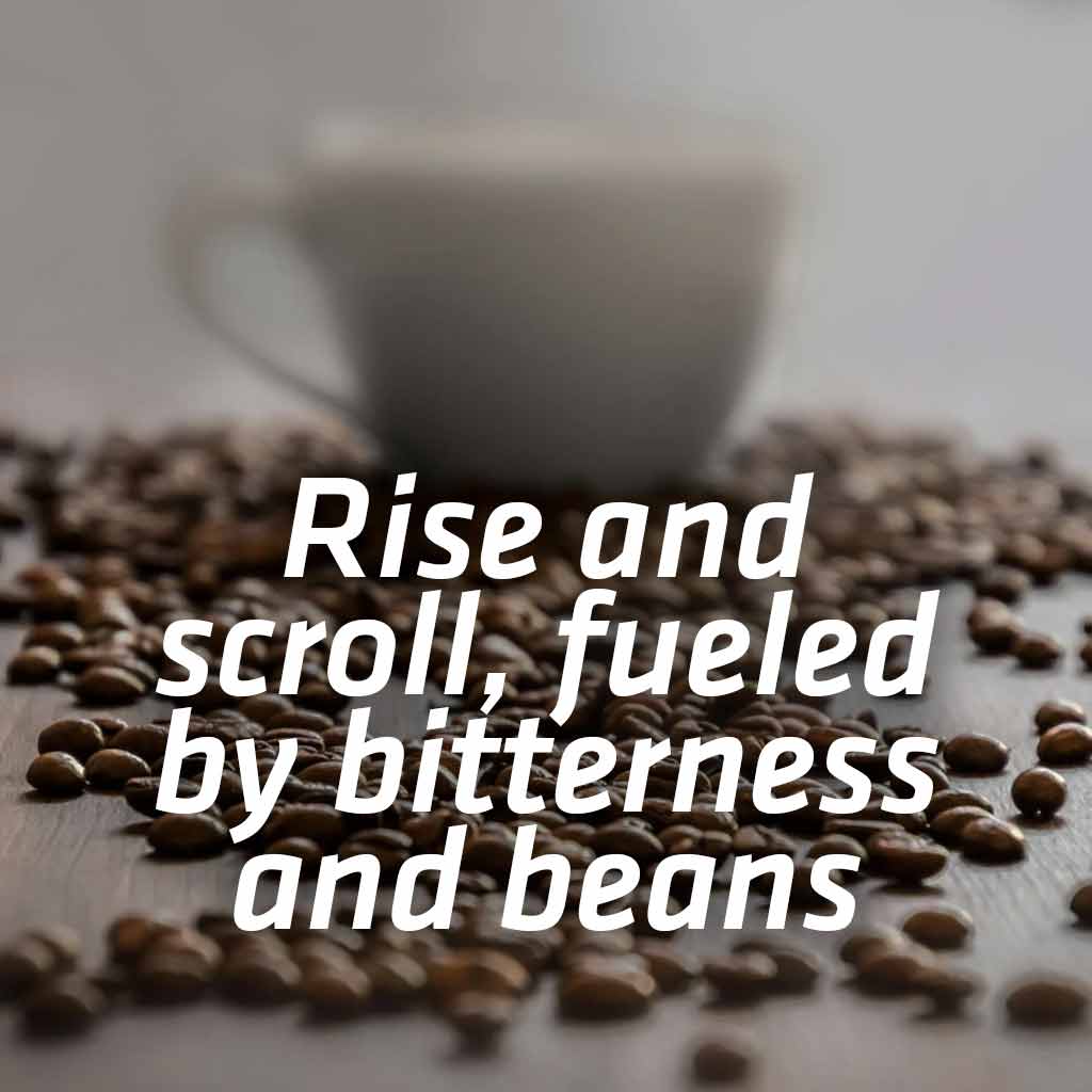 Rise and scroll, fueled by bitterness and beans.