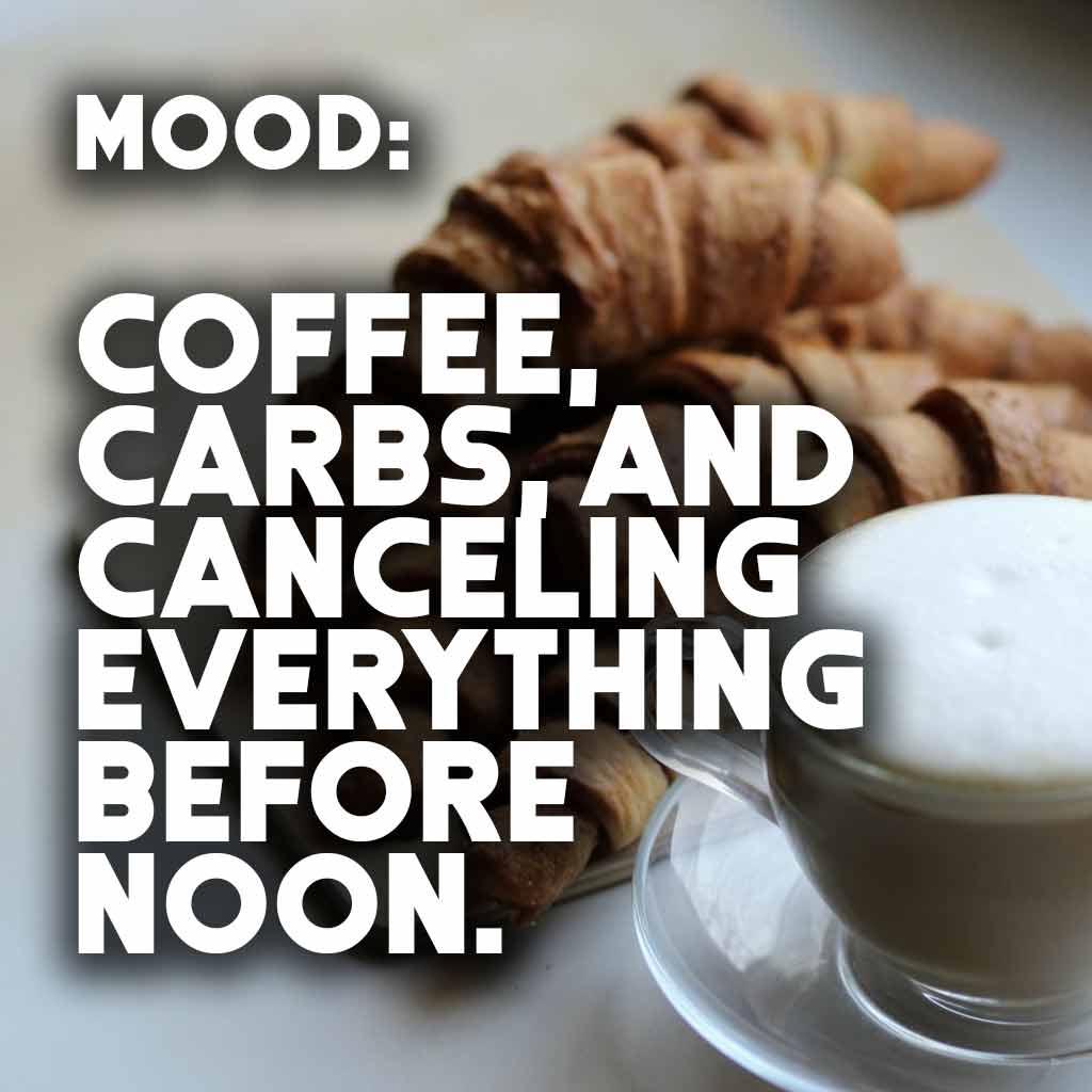 Mood: coffee, carbs, and canceling everything before noon.