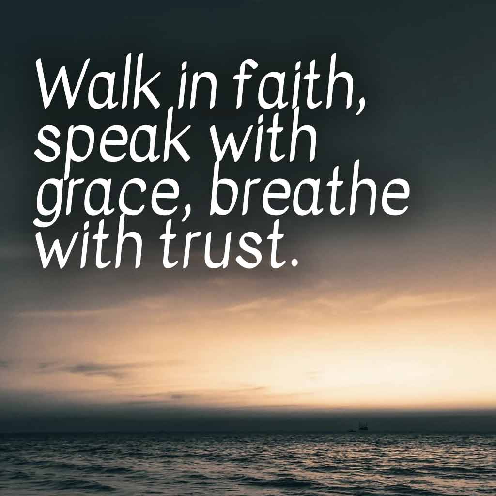 Walk in faith, speak with grace, breathe with trust.