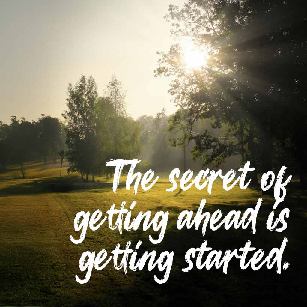 The secret of getting ahead is getting started.
