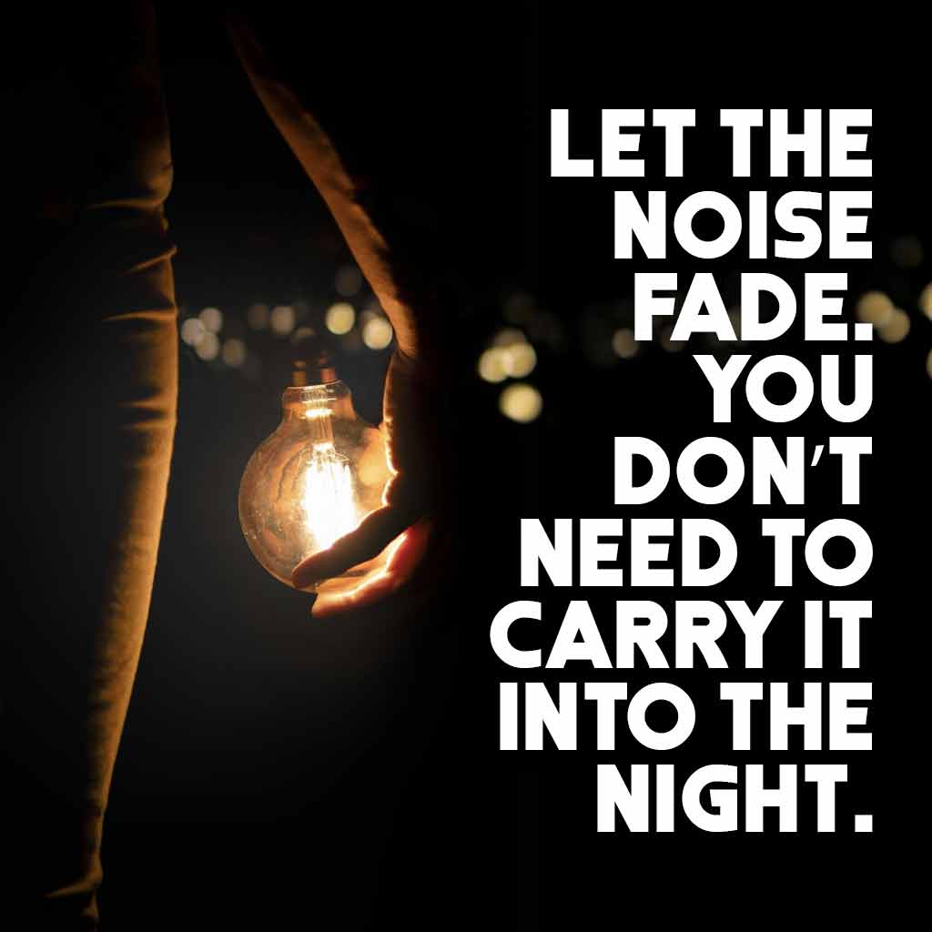 Let the noise fade. You don’t need to carry it into the night.