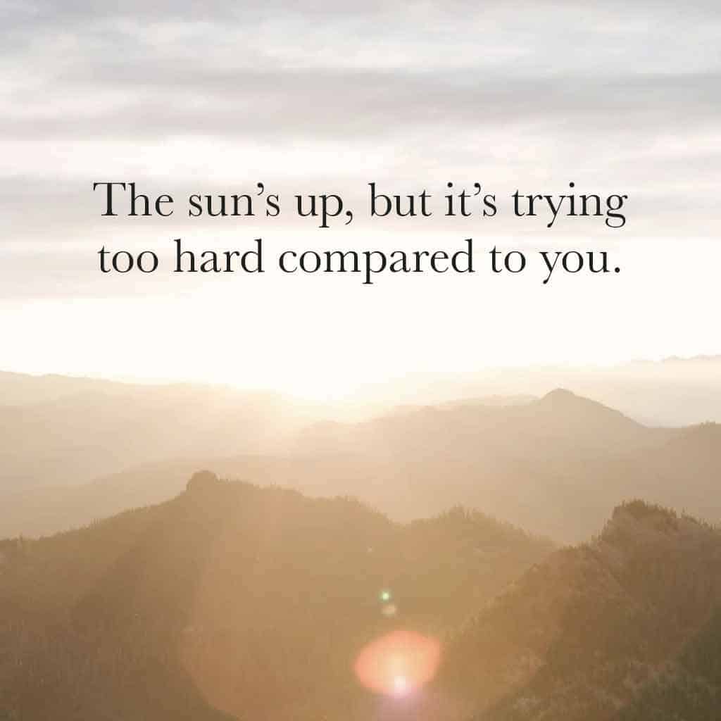 The sun’s up, but it’s trying too hard compared to you.